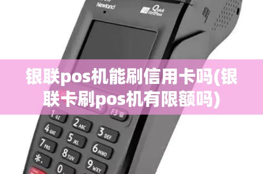 银联pos机能刷信用卡吗(银联卡刷pos机有限额吗)
