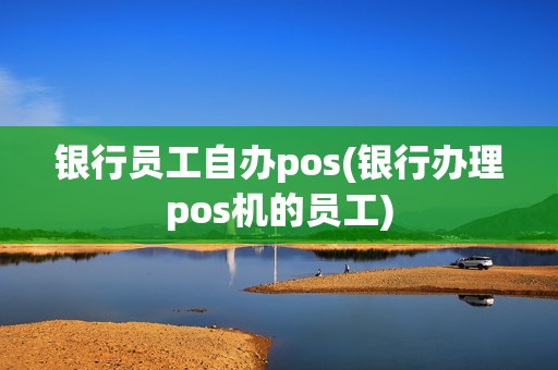银行员工自办pos(银行办理pos机的员工)