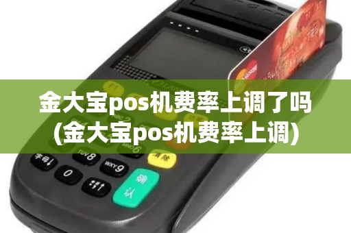 金大宝pos机费率上调了吗(金大宝pos机费率上调)