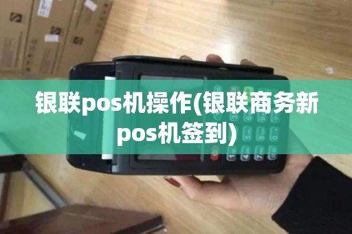 银联pos机操作(银联商务新pos机签到)