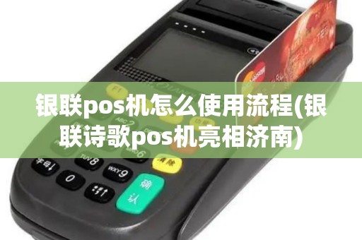 银联pos机怎么使用流程(银联诗歌pos机亮相济南)
