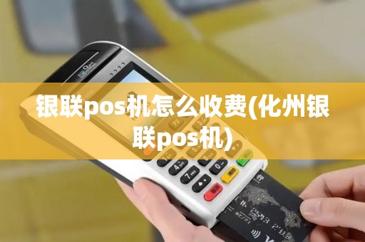 银联pos机怎么收费(化州银联pos机)