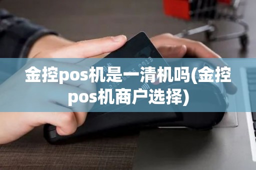金控pos机是一清机吗(金控pos机商户选择)
