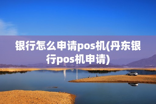 银行怎么申请pos机(丹东银行pos机申请)