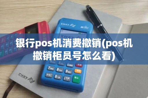 银行pos机消费撤销(pos机撤销柜员号怎么看)