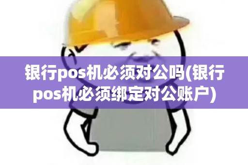 银行pos机必须对公吗(银行pos机必须绑定对公账户)