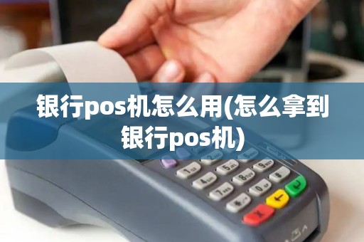 银行pos机怎么用(怎么拿到银行pos机)