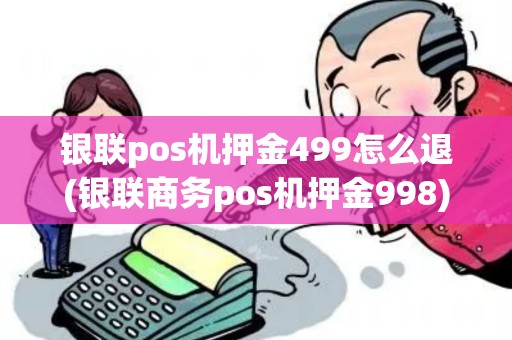 银联pos机押金499怎么退(银联商务pos机押金998)