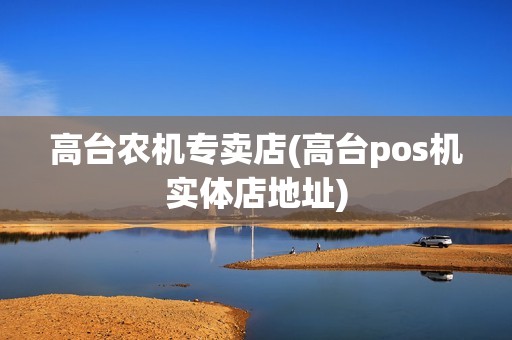 高台农机专卖店(高台pos机实体店地址)