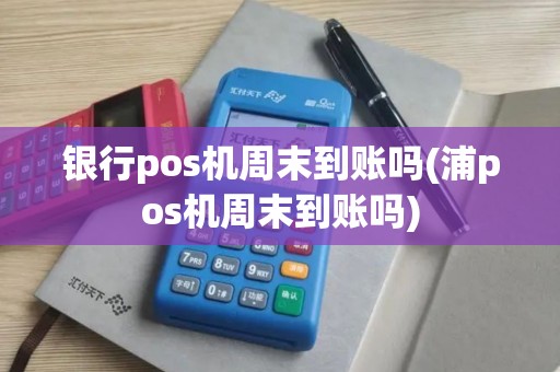 银行pos机周末到账吗(浦pos机周末到账吗)