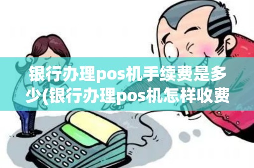 银行办理pos机手续费是多少(银行办理pos机怎样收费)