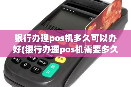 银行办理pos机多久可以办好(银行办理pos机需要多久时间)