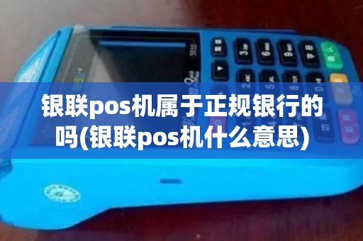 银联pos机属于正规银行的吗(银联pos机什么意思)