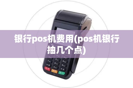 银行pos机费用(pos机银行抽几个点)