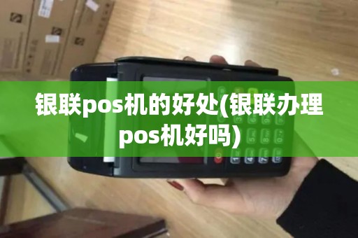 银联pos机的好处(银联办理pos机好吗)