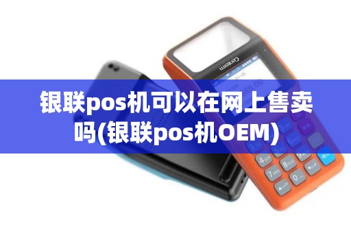银联pos机可以在网上售卖吗(银联pos机OEM)