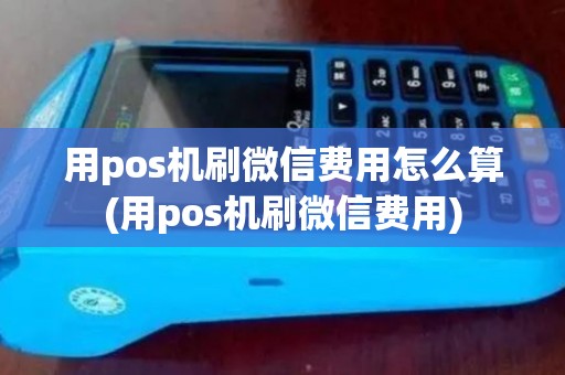 用pos机刷微信费用怎么算(用pos机刷微信费用)