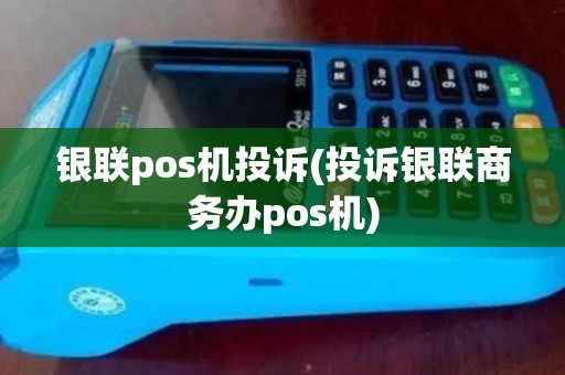 银联pos机投诉(投诉银联商务办pos机)