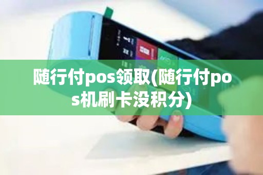 随行付pos领取(随行付pos机刷卡没积分)