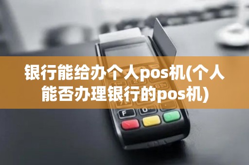 银行能给办个人pos机(个人能否办理银行的pos机)