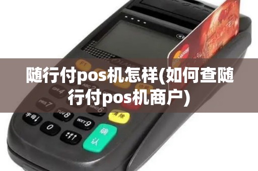 随行付pos机怎样(如何查随行付pos机商户)