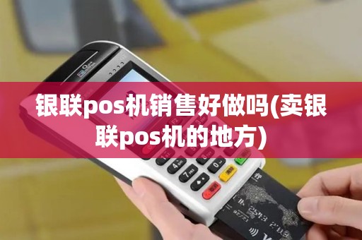 银联pos机销售好做吗(卖银联pos机的地方)