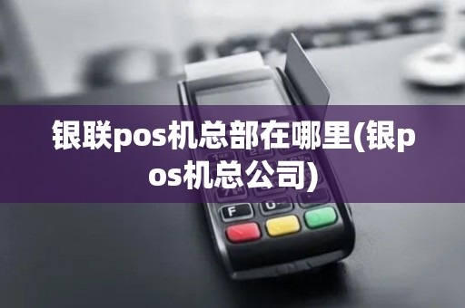 银联pos机总部在哪里(银pos机总公司)