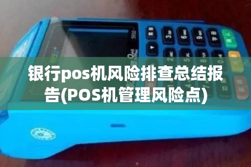 银行pos机风险排查总结报告(POS机管理风险点) 银行pos机风险排查总结报告(POS机管理风险点)