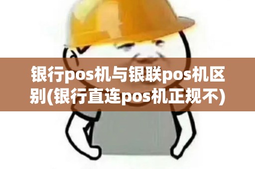 银行pos机与银联pos机区别(银行直连pos机正规不)