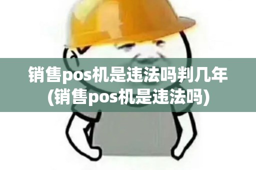 销售pos机是违法吗判几年(销售pos机是违法吗)