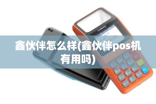 鑫伙伴怎么样(鑫伙伴pos机有用吗)