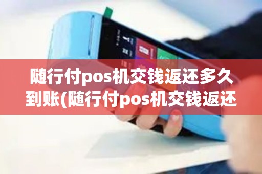 随行付pos机交钱返还多久到账(随行付pos机交钱返还)