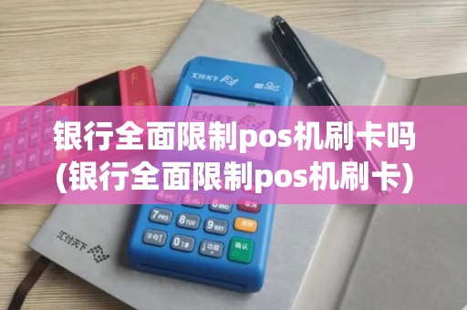 银行全面限制pos机刷卡吗(银行全面限制pos机刷卡)