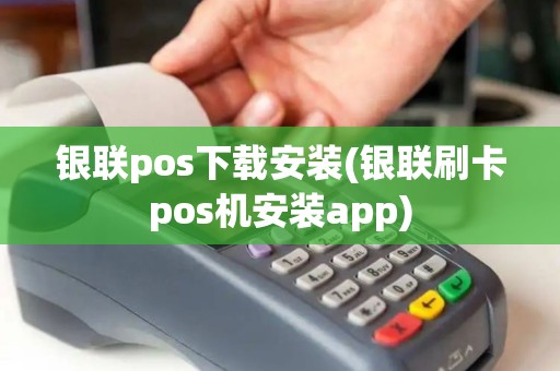 银联pos下载安装(银联刷卡pos机安装app)