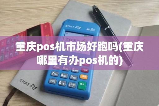 重庆pos机市场好跑吗(重庆哪里有办pos机的)