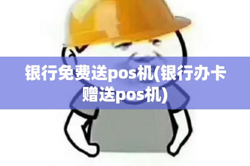 银行免费送pos机(银行办卡赠送pos机)