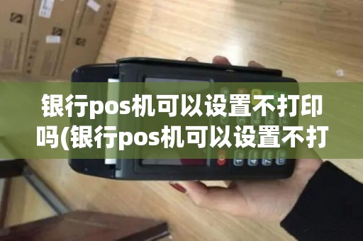 银行pos机可以设置不打印吗(银行pos机可以设置不打印)
