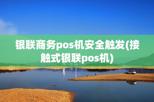 银联商务pos机安全触发(接触式银联pos机)