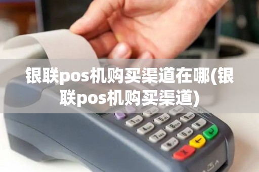 银联pos机购买渠道在哪(银联pos机购买渠道)