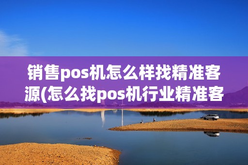 销售pos机怎么样找精准客源(怎么找pos机行业精准客户)