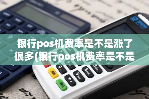 银行pos机费率是不是涨了很多(银行pos机费率是不是涨了)
