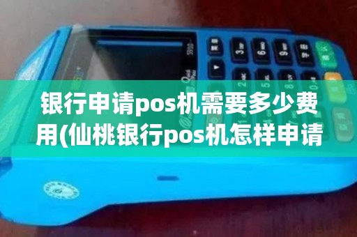 银行申请pos机需要多少费用(仙桃银行pos机怎样申请)