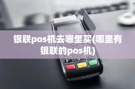 银联pos机去哪里买(哪里有银联的pos机)