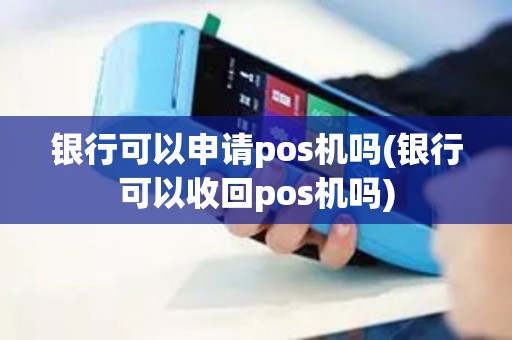银行可以申请pos机吗(银行可以收回pos机吗)