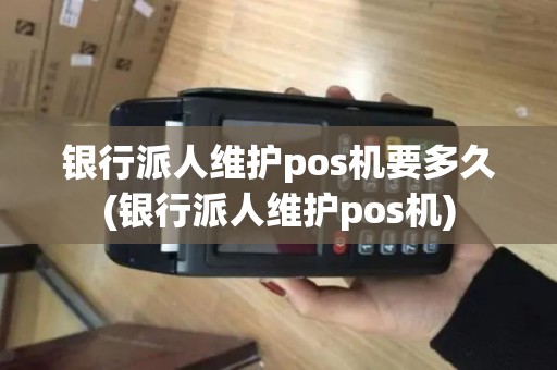 银行派人维护pos机要多久(银行派人维护pos机)