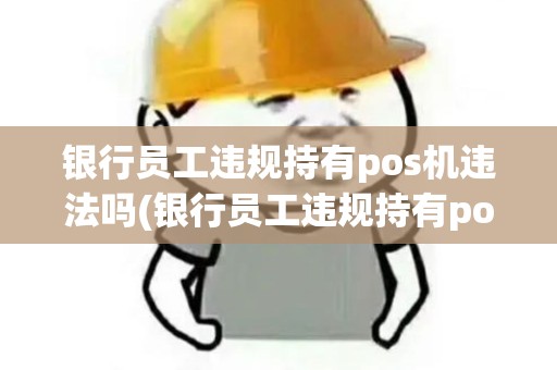 银行员工违规持有pos机违法吗(银行员工违规持有pos机)