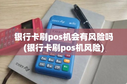 银行卡刷pos机会有风险吗(银行卡刷pos机风险)