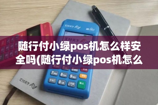 随行付小绿pos机怎么样安全吗(随行付小绿pos机怎么样)