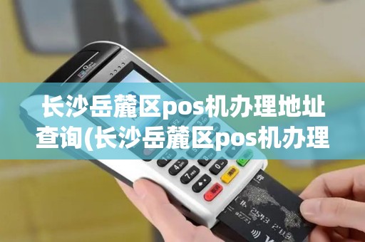 长沙岳麓区pos机办理地址查询(长沙岳麓区pos机办理地址)