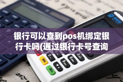 银行可以查到pos机绑定银行卡吗(通过银行卡号查询pos机)